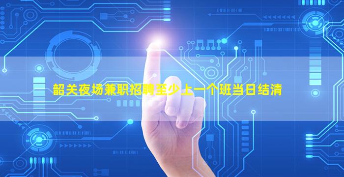 韶关夜场兼职招聘至少上一个班当日结清